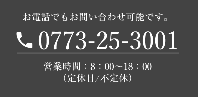 お電話でもお問い合わせ可能です、0773-25-3001 営業時間：8:00～18:00